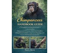 CHIMPANZEES HANDBOOK GUIDE: A Thoughtful and Practical Guide to Understanding Chimpanzee Behavior, Daily Care Realities, Ethical Responsibility, Long-Term Planning, and Respectful Human Coexistence