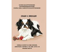 Chin giapponese: padroneggiare Cura del mento giapponese: Consigli di esperti su come crescere, addestrare e nutrire il tuo cane, oltre a 45 deliziose ricette