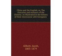 China and the English: Or, the Character and Manners of the Chinese. As Illustrated in the History of Their Intercourse With Foreigners.