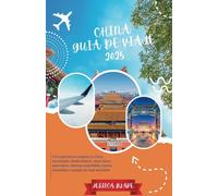 CHINA GUÍA DE VIAJE 2025: Una experiencia completa en China actualizada: dónde alojarse, mejor época para visitar, destinos imperdibles, tesoros escondidos y consejos de viaje esenciales.