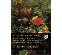 China Painting. A Practical Manual for the Use of Amateurs in the Decoration of Hard Porcelain