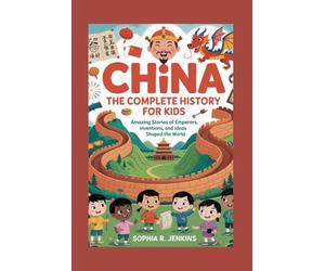 CHINA: The Complete History for Kids: Amazing Stories of Emperors, Inventions, and Ideas That Shaped the World