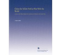 China the Yellow Peril at War With the World: A History of the Chinese Empire From the Dawn of Civilization to the Present Time.