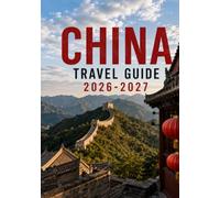CHINA TRAVEL GUIDE 2026-2027: A Practical Guide to Beijing, Shanghai, Xi'an, Guilin, Chengdu, Cultural Heritage, Regional Cuisine, Transportation, and Trip Planning