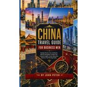 CHINA TRAVEL GUIDE FOR BUSINESS MEN: Strategic Routes, Key Landmarks, Efficient Navigation, Insider Tips, Cultural Insights, Scenic Itineraries, Business Trip Planning Guide