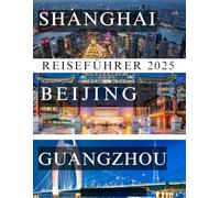 CHINA'S HERZSCHLAG: SHANGHAI, PEKING UND GUANGZHO ERKUNDENIN: Ein umfassender Leitfaden zu den zeitlosen Traditionen, modernen Wundern und verborgenen Schätzen der dynamischsten Städte Chinas