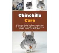 CHINCHILLA CARE: A Thorough Guide for Beginners on How to Care For, Feeding, Breeding, Grooming, Habitat, Health, and Much More.