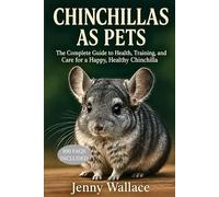 Chinchillas as Pets: The Complete Guide to Health, Training, and Care for a Happy, Healthy Chinchilla