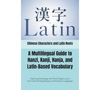 Chinese Characters and Latin Roots: A Multilingual Guide to Hanzi, Kanji, Hanja, and Latin-Based Vocabulary: Exploring Etymology and Word Origins ... Languages (Multilingual Chinese Characters)
