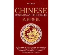Chinese Legends and Folktales: Traditional Stories, Myths, and Popular Tales Through the Spirits, Gods, and Fantastic Creatures of Chinese Mythology and Folklore