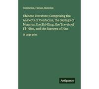 Chinese literature; Comprising the Analects of Confucius, the Sayings of Mencius, the Shi-King, the Travels of Fâ-Hien, and the Sorrows of Han: in large print