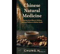 Chinese Natural Medicine: A Journey from Illness to Wellness, and from Wellness to Holistic Health: Chinese Natural Medicine