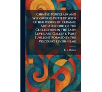 Chinese Porcelain and Wedgwood Pottery With Other Works of Ceramic Art: A Record of the Collection in the Lady Lever Art Gallery, Port Sunlight Formed by the Viscount Leverhulme