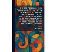 Chinese Porcelain and Wedgwood Pottery With Other Works of Ceramic Art: A Record of the Collection in the Lady Lever Art Gallery, Port Sunlight Formed by the Viscount Leverhulme