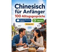 Chinesisch für Anfänger A2: 100 Alltagsgespräche: Lerne Chinesisch in realen Situationen, Vergangenheit, Zukunft, Reisen, Arbeit, zweisprachige Dialoge, Wortschatz und Übungen