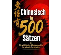 chinesisch in 500 Sätzen : Die wichtigsten Alltagsausdrücke für schnelle Fortschritte: Ihr schneller Einstieg in die chinesische Sprache, kompakt und ... für Anfänger, Reisende und Selbstlerner