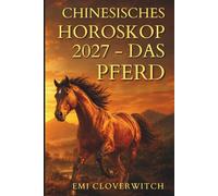 Chinesisches Horoskop 2027 - Das Pferd: Ihr persönlicher Jahresguide für Liebe, Karriere, Geld und Gesundheit im Jahr der Feuerziege