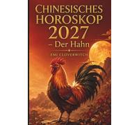 Chinesisches Horoskop 2027 - Der Hahn: Ihr persönlicher Jahresguide für Liebe, Karriere, Geld und Gesundheit im Jahr der Feuerziege