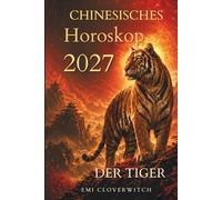 Chinesisches Horoskop 2027 - Der Tiger: Ihr persönlicher Jahresbegleiter für Liebe, Karriere, Geld und Gesundheit im Jahr der Feuerziege