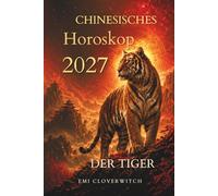 Chinesisches Horoskop 2027 - Der Tiger: Ihr persönlicher Jahresbegleiter für Liebe, Karriere, Geld und Gesundheit im Jahr der Feuerziege