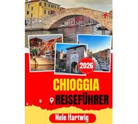 CHIOGGIA REISEFÜHRER 2026: Chioggia Reiseführer 2026: Entdecken Sie Kanäle, Strände, Meeresfrüchte, Ponte Vigo, Venedig, Sottomarina, Padua und das Beste der venezianischen Lagune Italiens