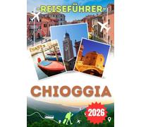 CHIOGGIA REISEFÜHRER 2026: Erkunde den Vena-Kanal und den Strand von Sottomarina - Ein praktischer Reiseführer mit kulturellen Einblicken, lokaler ... Spaziergängen und wichtigen Reisetipps