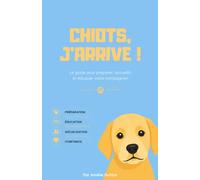 Chiot, j'arrive !: Le guide pour préparer, accueillir et éduquer votre compagnon