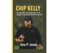 CHIP KELLY: An Unauthorised Biography Of The Oregon Genius Who Shook The System