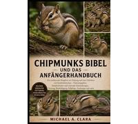 CHIPMUNKS BIBEL UND ANFÄNGERHANDBUCH: Der umfassende Ratgeber zur Haltung und zum Verhalten von Streifenhörnchen - Fütterungspläne, Sozialverhalten ... Fellpflege, Zuchttipps und mehr