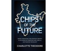 Chips of the Future: India’s Rise in the Global Semiconductor Revolution: Design, Innovation, and Strategic Growth in the World of Computer Chips, AI, and Telecom Technology