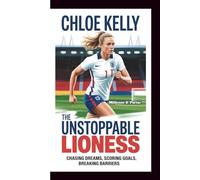 CHLOE KELLY THE UNSTOPPABLE LIONESS: Chasing Dreams, Scoring Goals, Breaking Barriers