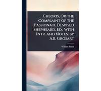 Chloris, Or the Complaint of the Passionate Despised Shepheard. Ed., With Intr. and Notes, by A.B. Grosart