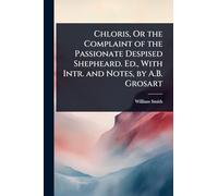 Chloris, Or the Complaint of the Passionate Despised Shepheard. Ed., With Intr. and Notes, by A.B. Grosart