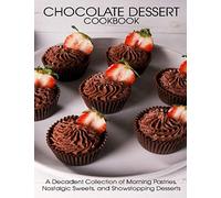 Chocolate Dessert Cookbook: A Decadent Collection of Morning Pastries, Nostalgic Sweets, and Showstopping Desserts