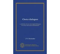 Choice dialogues: a collection of new and original dialogues for school and social entertainment