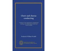 Choir and chorus conducting (Vol-1): a treatise on the organization, management, training, and conducting of choirs and choral societies