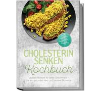 Cholesterin senken Kochbuch: Leckere Rezepte für jeden Geschmack - für ein gesundes Herz und bessere Blutwerte - inkl. Frühstück, schnelle Hauptgerichte, pflanzliche Proteine, Desserts, Getränke