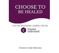 CHOOSE TO BE HEALED: A 42-DAY DEVOTIONAL JOURNAL FOR THE TRAUMA REDEEMED