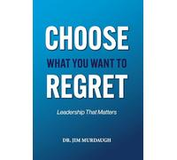 CHOOSE WHAT YOU WANT TO REGRET, A leadership mindset that can define the significance of anyone's legacy
