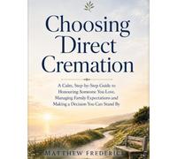 Choosing Direct Cremation: A Calm, Step-by-Step Guide to Honouring Someone You Love, Managing Family Expectations, and Making a Decision You Can Stand By (The Meaningful Farewell Series)
