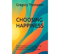 CHOOSING HAPPINESS: The Spiritual Art of Conscious Living, Generosity, Responsibility, Flow, Intention, Surrender, and Purpose