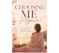 CHOOSING ME AGAIN: A Journey of Gentle Reflections to Heal, Set Boundaries, Let Go of What Hurts, and Find My Way Back to Myself