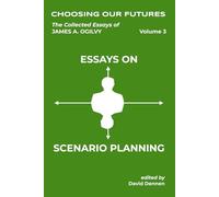 CHOOSING OUR FUTURES: The Collected Essays of James A. Ogilvy, Vol. 3: Essays on Scenario Planning