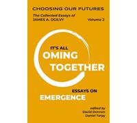 Choosing Our Futures: The Collected Essays of James A. Ogilvy, Volume 2: It's All Coming Together-Essays on Emergence