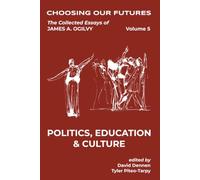 Choosing Our Futures: The Collected Essays of James A. Ogilvy, Volume 5: Politics, Education, & Culture