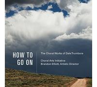 Choral Arts Initiative - How To Go On: The Choral Works Of Dale Trumbore