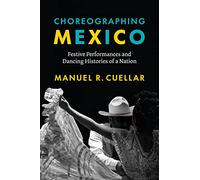 Choreographing Mexico: Festive Performances and Dancing Histories of a Nation (Joe R. and Teresa Lozano Long Series in Latin American and Latino Art and Culture)