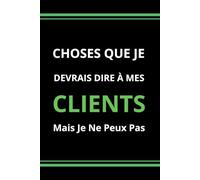 Choses Que Je Devrais Dire À Mes Clients Mais Je Ne Peux Pas: carnet de notes drôle et très amusant pour collègue de travail,Idée cadeau original ... bureau..Cahier ligné A5