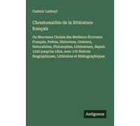 Chrestomathie de la littérature français: Ou Morceaux Choisis des Meilleurs Écrivains Français, Poètes, Historiens, Orateurs, Naturalistes, ... Littéraires et Bibliographiques