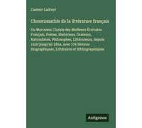 Chrestomathie de la littérature français: Ou Morceaux Choisis des Meilleurs Écrivains Français, Poètes, Historiens, Orateurs, Naturalistes, ... Biographiques, Littéraires et Bibliographique